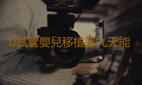 試管嬰兒移植第九天能測出來嗎
