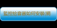 監控拾音器如何安裝(網絡攝像機安裝拾音器進行同步錄音的方法)