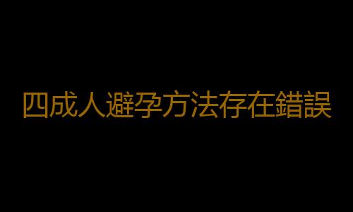 四成人避孕方法存在錯誤